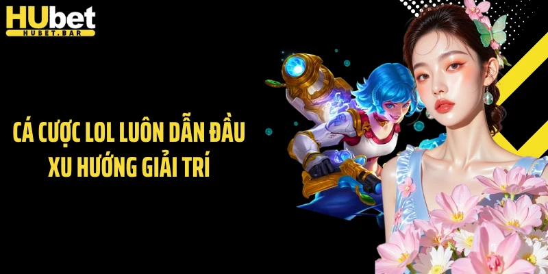 Cá cược LOL luôn dẫn đầu xu hướng giải trí